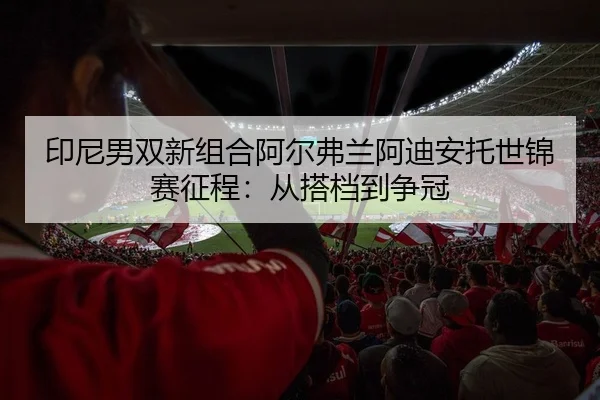 印尼男双新组合阿尔弗兰阿迪安托世锦赛征程：从搭档到争冠